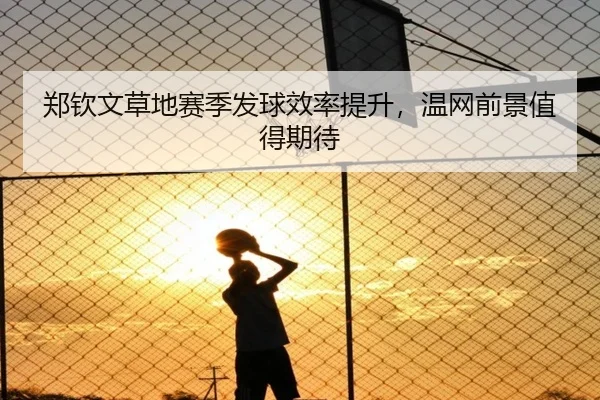 郑钦文草地赛季发球效率提升，温网前景值得期待