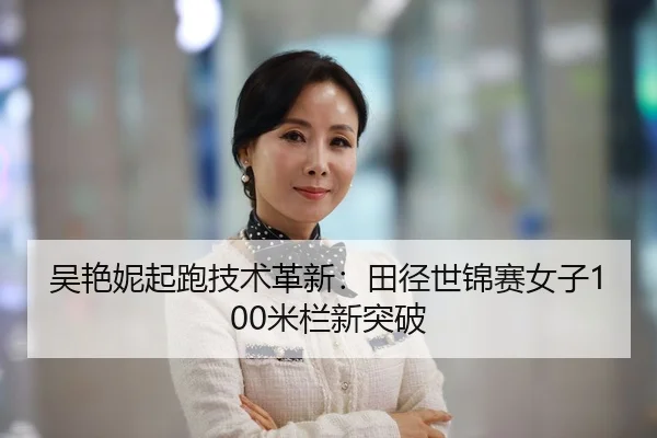 吴艳妮起跑技术革新：田径世锦赛女子100米栏新突破