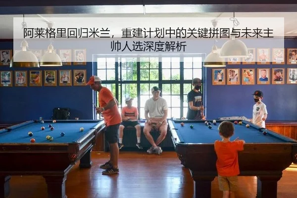 阿莱格里回归米兰，重建计划中的关键拼图与未来主帅人选深度解析