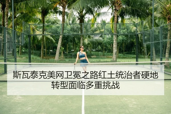 斯瓦泰克美网卫冕之路红土统治者硬地转型面临多重挑战